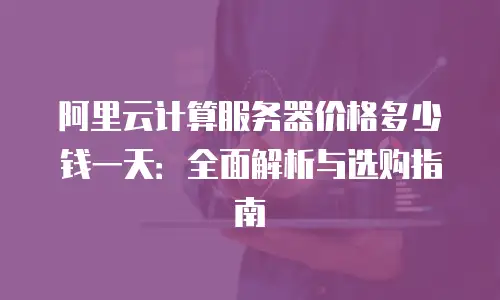 阿里云计算服务器价格多少钱一天：全面解析与选购指南