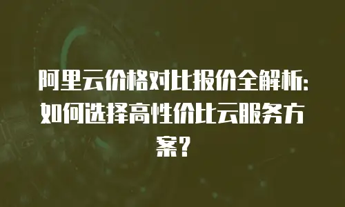 阿里云价格对比报价全解析：如何选择高性价比云服务方案？