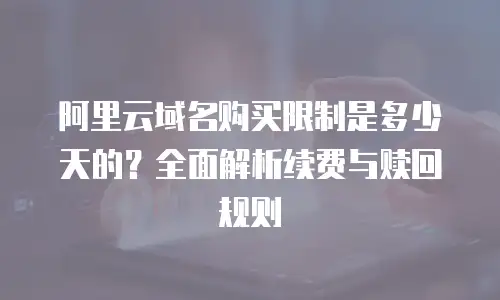阿里云域名购买限制是多少天的？全面解析续费与赎回规则