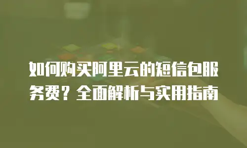 如何购买阿里云的短信包服务费？全面解析与实用指南