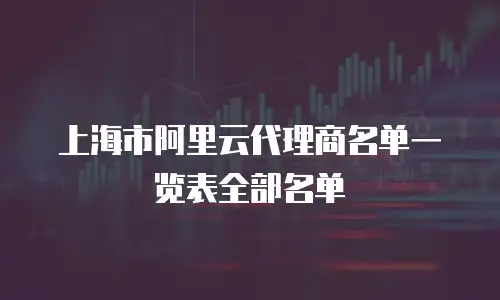 上海市阿里云代理商名单一览表全部名单