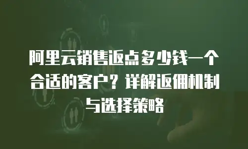 阿里云销售返点多少钱一个合适的客户？详解返佣机制与选择策略