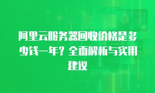 阿里云服务器回收价格是多少钱一年？全面解析与实用建议