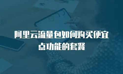 阿里云流量包如何购买便宜点功能的套餐