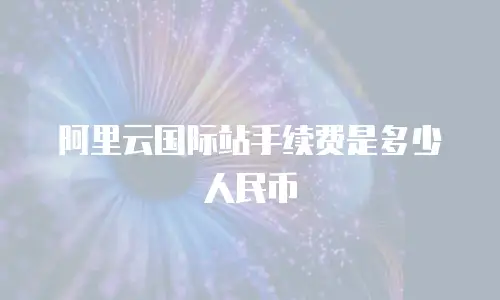 阿里云国际站手续费是多少人民币