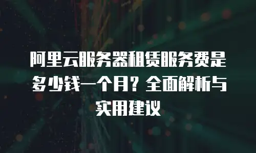阿里云服务器租赁服务费是多少钱一个月？全面解析与实用建议