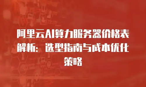 阿里云AI算力服务器价格表解析：选型指南与成本优化策略