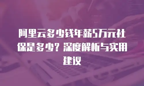阿里云多少钱年薪5万元社保是多少？深度解析与实用建议