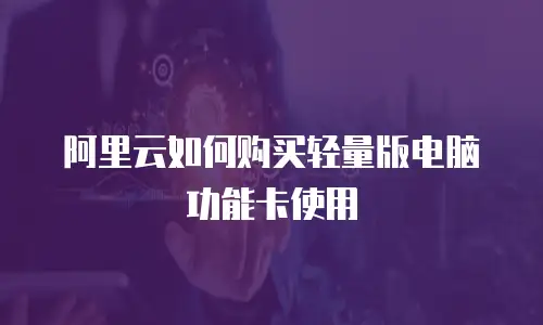 阿里云如何购买轻量版电脑功能卡使用