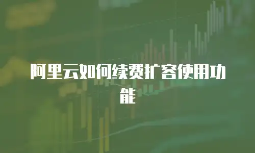 阿里云如何续费扩容使用功能