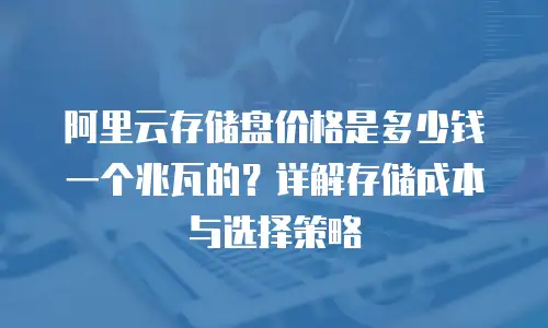 阿里云存储盘价格是多少钱一个兆瓦的？详解存储成本与选择策略