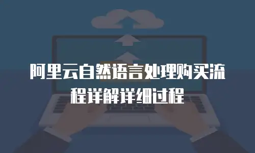 阿里云自然语言处理购买流程详解详细过程