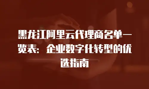 黑龙江阿里云代理商名单一览表：企业数字化转型的优选指南