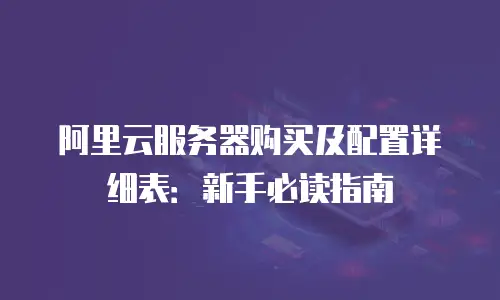阿里云服务器购买及配置详细表：新手必读指南