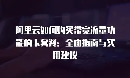 阿里云如何购买带宽流量功能的卡套餐：全面指南与实用建议