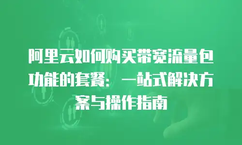 阿里云如何购买带宽流量包功能的套餐：一站式解决方案与操作指南