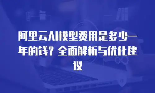 阿里云AI模型费用是多少一年的钱？全面解析与优化建议
