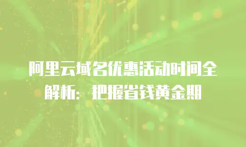 阿里云域名优惠活动时间全解析：把握省钱黄金期