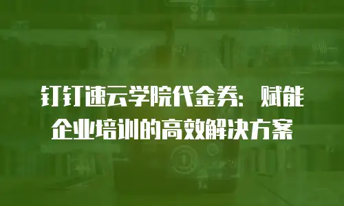 钉钉速云学院代金券：赋能企业培训的高效解决方案