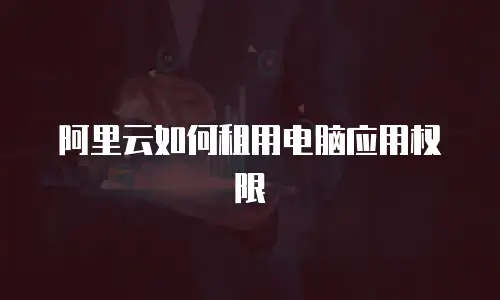 阿里云如何租用电脑应用权限