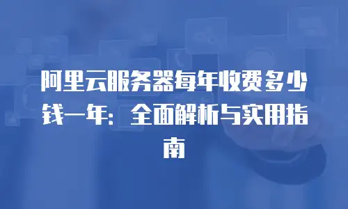 阿里云服务器每年收费多少钱一年：全面解析与实用指南