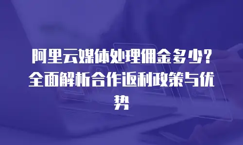 阿里云媒体处理佣金多少？全面解析合作返利政策与优势