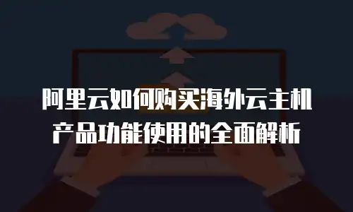 阿里云如何购买海外云主机产品功能使用的全面解析