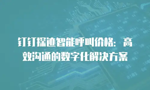 钉钉探迹智能呼叫价格：高效沟通的数字化解决方案
