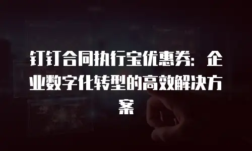 钉钉合同执行宝优惠券：企业数字化转型的高效解决方案
