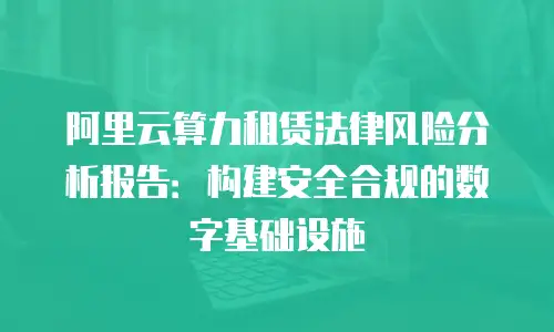 阿里云算力租赁法律风险分析报告：构建安全合规的数字基础设施