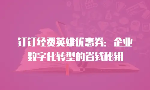 钉钉经费英雄优惠券：企业数字化转型的省钱秘钥