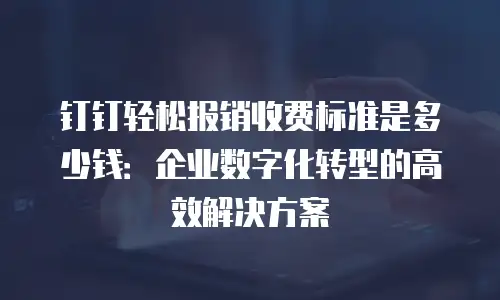 钉钉轻松报销收费标准是多少钱：企业数字化转型的高效解决方案