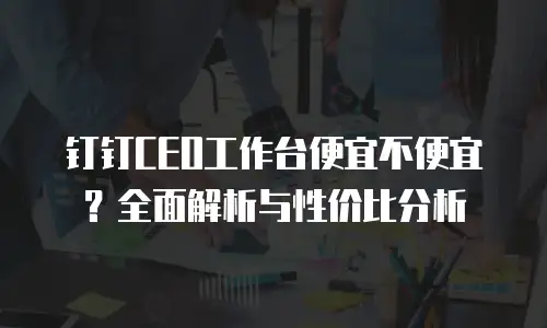 钉钉CEO工作台便宜不便宜？全面解析与性价比分析