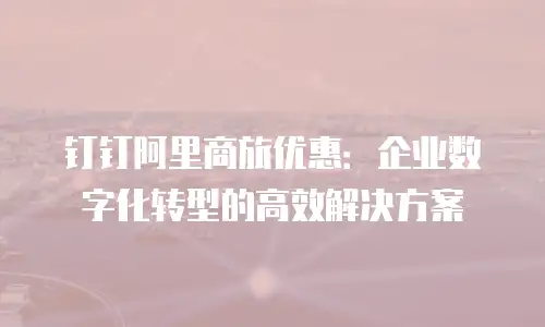 钉钉阿里商旅优惠：企业数字化转型的高效解决方案