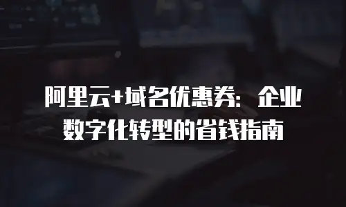 阿里云+域名优惠券：企业数字化转型的省钱指南