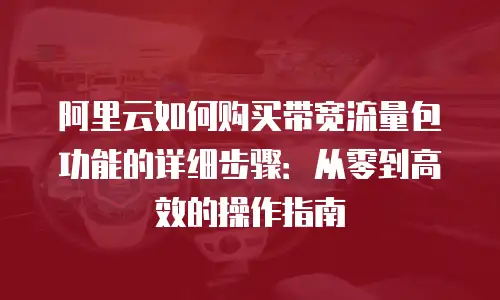 阿里云如何购买带宽流量包功能的详细步骤：从零到高效的操作指南