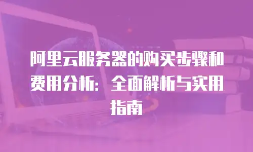 阿里云服务器的购买步骤和费用分析：全面解析与实用指南