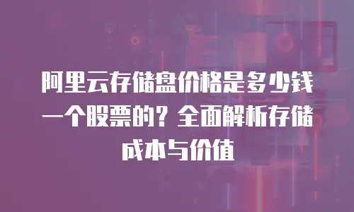 阿里云存储盘价格是多少钱一个股票的？全面解析存储成本与价值