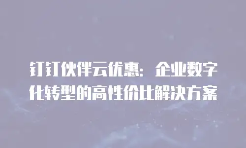 钉钉伙伴云优惠：企业数字化转型的高性价比解决方案