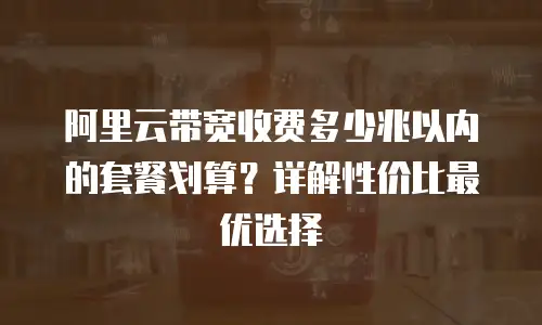 阿里云带宽收费多少兆以内的套餐划算？详解性价比最优选择