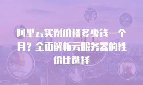 阿里云实例价格多少钱一个月？全面解析云服务器的性价比选择