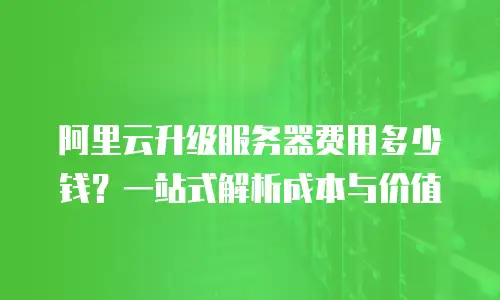 阿里云升级服务器费用多少钱？一站式解析成本与价值