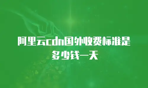 阿里云cdn国外收费标准是多少钱一天
