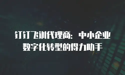 钉钉飞训代理商：中小企业数字化转型的得力助手