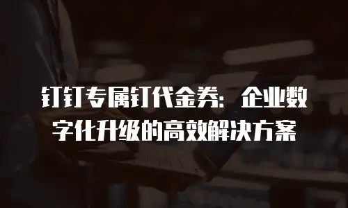 钉钉专属钉代金券：企业数字化升级的高效解决方案