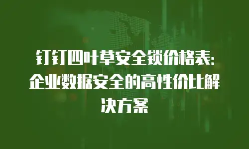 钉钉四叶草安全锁价格表：企业数据安全的高性价比解决方案