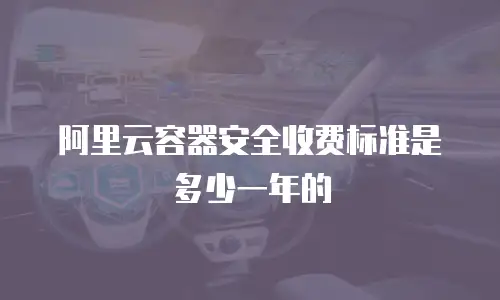 阿里云容器安全收费标准是多少一年的