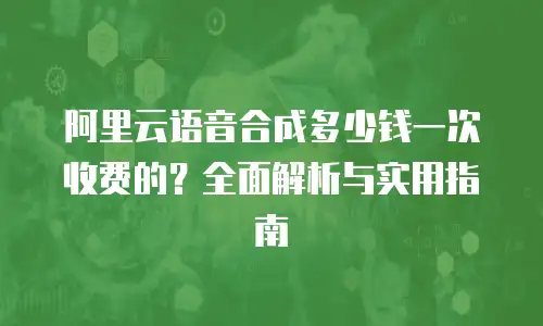 阿里云语音合成多少钱一次收费的？全面解析与实用指南