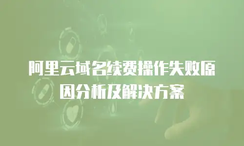 阿里云域名续费操作失败原因分析及解决方案