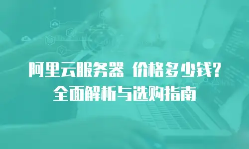 阿里云服务器 价格多少钱？全面解析与选购指南
